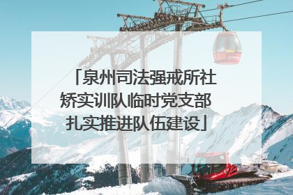 泉州司法强戒所社矫实训队临时党支部扎实推进队伍建设
