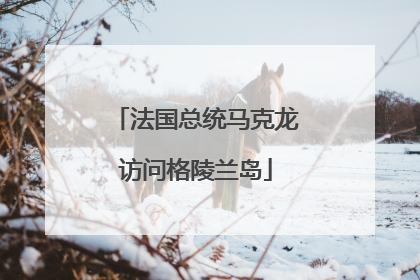 法国总统马克龙访问格陵兰岛