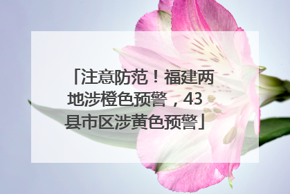 注意防范！福建两地涉橙色预警，43县市区涉黄色预警