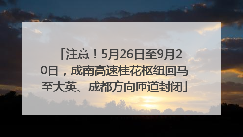 注意！5月26日至9月20日，成南高速桂花枢纽回马至大英、成都方向匝道封闭