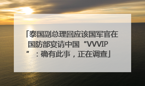 泰国副总理回应该国军官在国防部宴请中国“VVVIP”：确有此事，正在调查