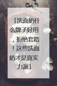 洗面奶什么牌子好用，拒绝套路！这些洗面奶才是真实力派