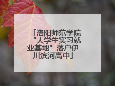 洛阳师范学院“大学生实习就业基地”落户伊川滨河高中