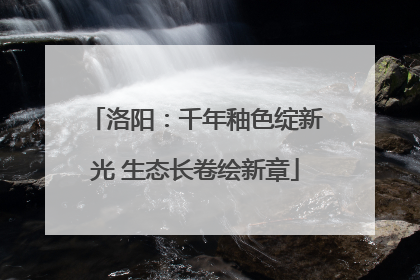 洛阳：千年釉色绽新光 生态长卷绘新章