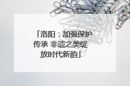 洛阳：加强保护传承 非遗之美绽放时代新韵