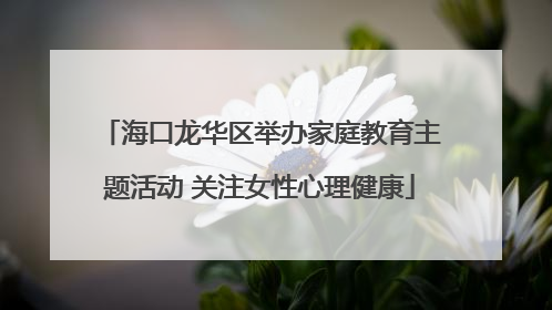 海口龙华区举办家庭教育主题活动 关注女性心理健康