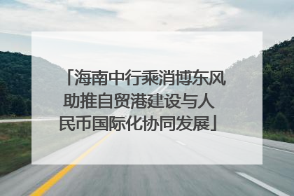 海南中行乘消博东风 助推自贸港建设与人民币国际化协同发展
