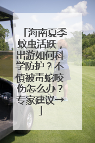 海南夏季蚊虫活跃，出游如何科学防护？不慎被毒蛇咬伤怎么办？专家建议→