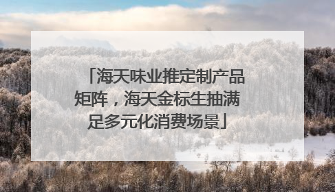 海天味业推定制产品矩阵，海天金标生抽满足多元化消费场景