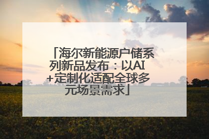 海尔新能源户储系列新品发布：以AI+定制化适配全球多元场景需求