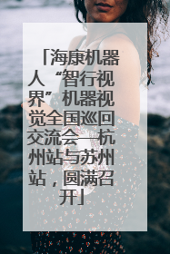 海康机器人“智行视界”机器视觉全国巡回交流会—杭州站与苏州站，圆满召开
