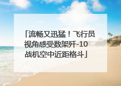 流畅又迅猛！飞行员视角感受数架歼-10战机空中近距格斗