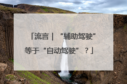 流言｜“辅助驾驶”等于“自动驾驶”？
