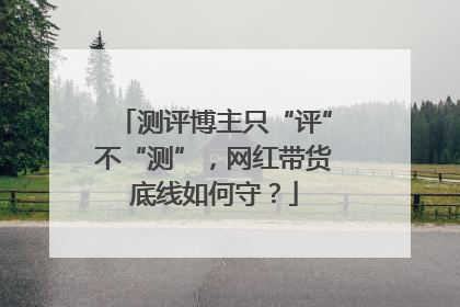 测评博主只“评”不“测”，网红带货底线如何守？