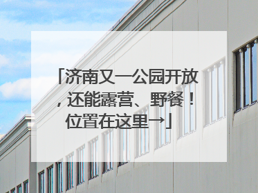 济南又一公园开放，还能露营、野餐！位置在这里→