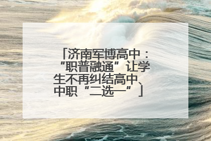 济南军博高中：“职普融通”让学生不再纠结高中、中职“二选一”
