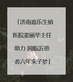 济南嘉乐生殖医院窦丽华主任助力 圆临沂患者六年求子梦
