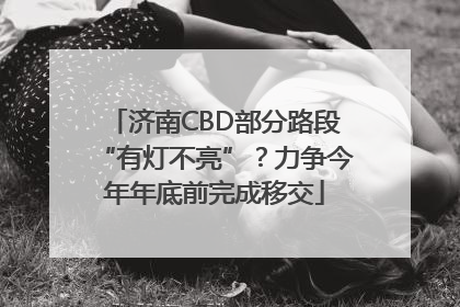 济南CBD部分路段“有灯不亮”？力争今年年底前完成移交