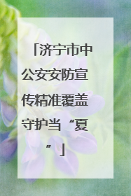 济宁市中公安安防宣传精准覆盖守护当“夏”