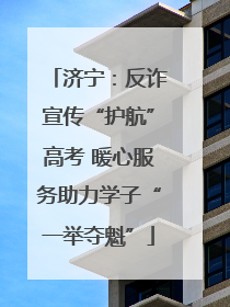 济宁：反诈宣传“护航”高考 暖心服务助力学子“一举夺魁”