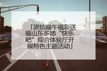 浓情端午福彩送福山东多地“快乐吧”综合体验厅开展特色主题活动