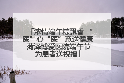 浓情端午粽飘香 “医”心“医”意送健康 菏泽博爱医院端午节为患者送祝福