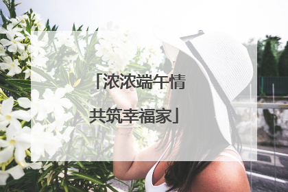 浓浓端午情 共筑幸福家