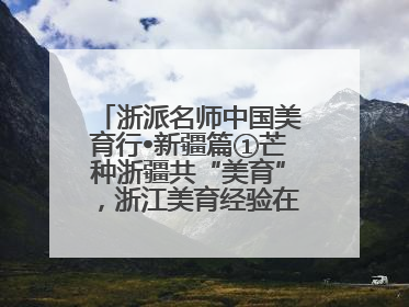 浙派名师中国美育行•新疆篇①芒种浙疆共“美育”，浙江美育经验在伊犁“发芽”