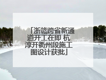 浙赣跨省新通道开工在即 杭淳开衢州段施工图设计获批