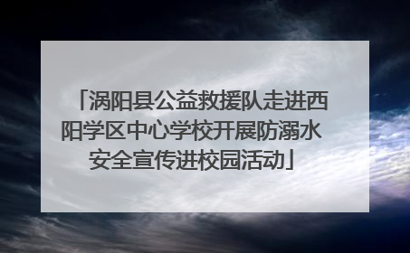 涡阳县公益救援队走进西阳学区中心学校开展防溺水安全宣传进校园活动
