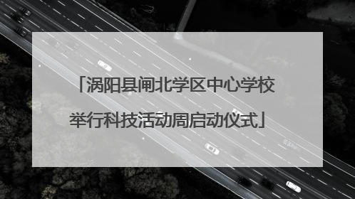涡阳县闸北学区中心学校举行科技活动周启动仪式