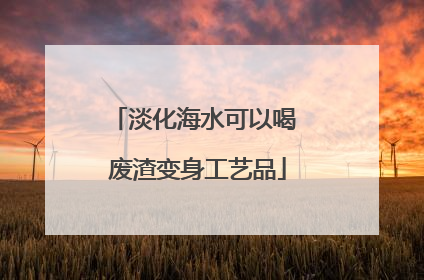 淡化海水可以喝 废渣变身工艺品