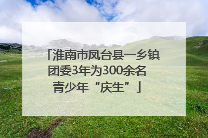 淮南市凤台县一乡镇团委3年为300余名青少年“庆生”