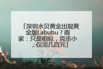 深圳水贝黄金出现黄金版Labubu？商家：只是相似，克重小，仅需几百元