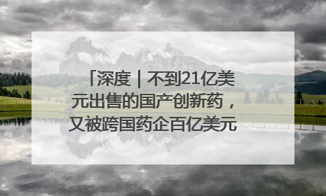 深度｜不到21亿美元出售的国产创新药，又被跨国药企百亿美元拿下，谁赚了？