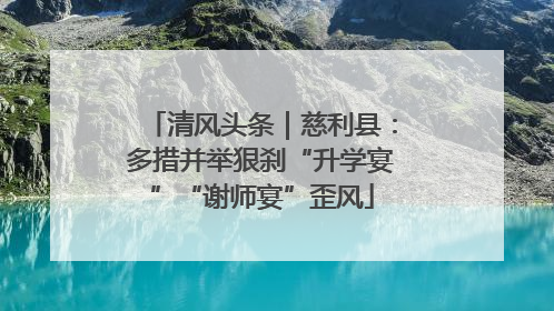 清风头条｜慈利县：多措并举狠刹“升学宴”“谢师宴”歪风