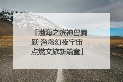 渤海之滨神兽腾跃 渔岛幻夜宇宙点燃文旅新篇章