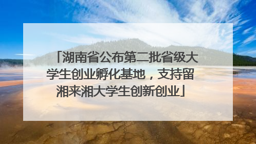 湖南省公布第二批省级大学生创业孵化基地，支持留湘来湘大学生创新创业