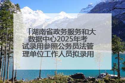 湖南省政务服务和大数据中心2025年考试录用参照公务员法管理单位工作人员拟录用人员名单公示