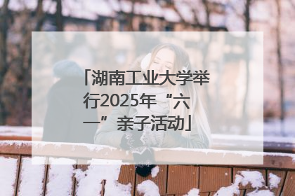 湖南工业大学举行2025年“六一”亲子活动