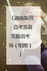 湖南新田：高考落幕 笑脸出考场（组图）