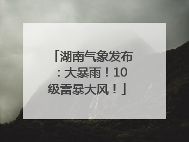 湖南气象发布：大暴雨！10级雷暴大风！