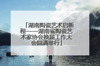 湖南陶瓷艺术启新程——湖南省陶瓷艺术家协会换届工作大会圆满举行