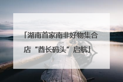 湖南首家南非好物集合店“酋长码头”启航