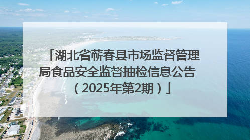 湖北省蕲春县市场监督管理局食品安全监督抽检信息公告（2025年第2期）