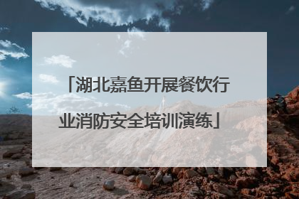 湖北嘉鱼开展餐饮行业消防安全培训演练