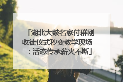 湖北大鼓名家付群刚收徒仪式秒变教学现场：活态传承薪火不断