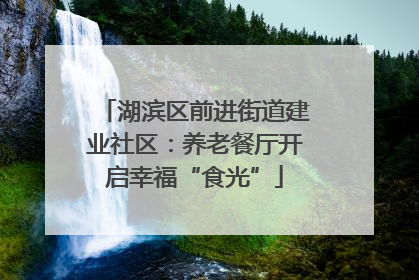 湖滨区前进街道建业社区：养老餐厅开启幸福“食光”