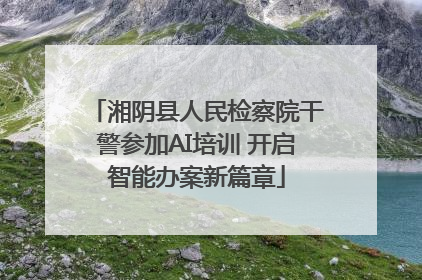 湘阴县人民检察院干警参加AI培训 开启智能办案新篇章