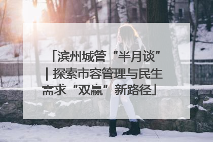滨州城管“半月谈”｜探索市容管理与民生需求“双赢”新路径